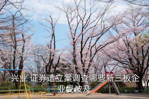  興業(yè) 證券遭立案調查哪些新三板企業(yè)受波及