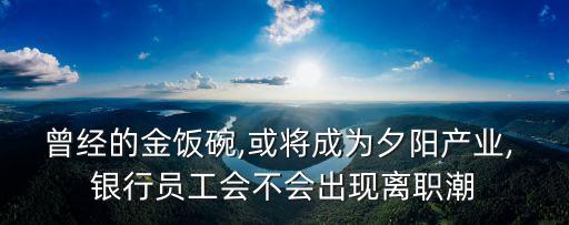 曾經的金飯碗,或將成為夕陽產業(yè), 銀行員工會不會出現(xiàn)離職潮