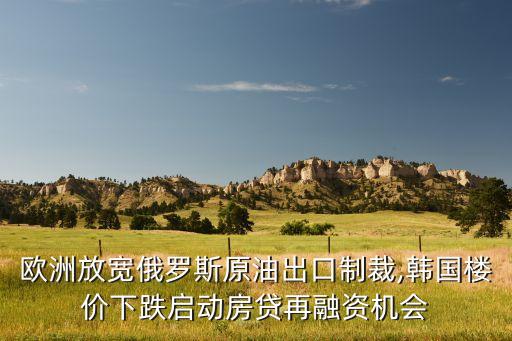 歐洲放寬俄羅斯原油出口制裁,韓國樓價下跌啟動房貸再融資機會