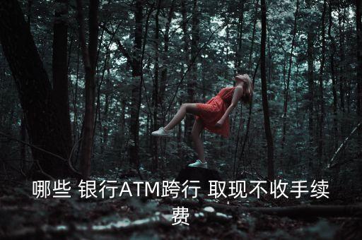 哪些 銀行ATM跨行 取現(xiàn)不收手續(xù)費