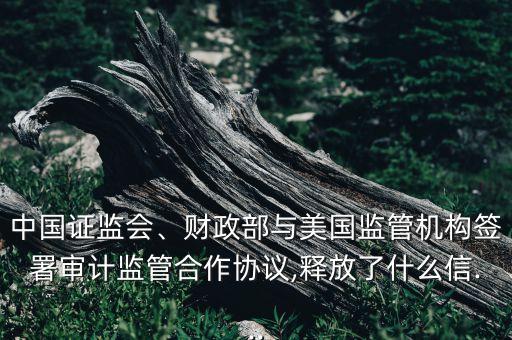 中國證監(jiān)會、財(cái)政部與美國監(jiān)管機(jī)構(gòu)簽署審計(jì)監(jiān)管合作協(xié)議,釋放了什么信...