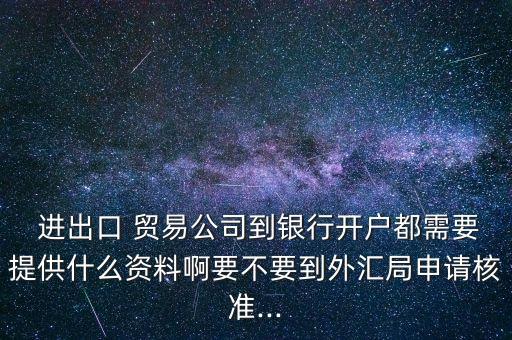  進(jìn)出口 貿(mào)易公司到銀行開戶都需要提供什么資料啊要不要到外匯局申請核準(zhǔn)...