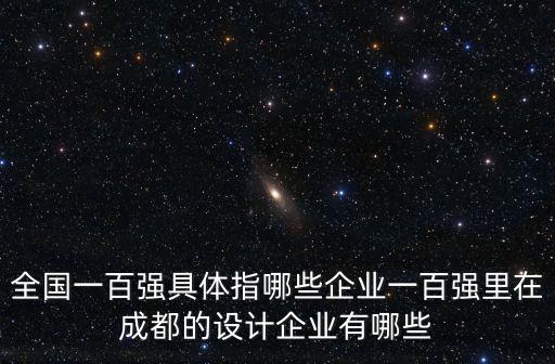 全國一百強(qiáng)具體指哪些企業(yè)一百強(qiáng)里在成都的設(shè)計(jì)企業(yè)有哪些