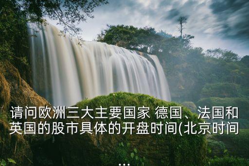 請問歐洲三大主要國家 德國、法國和英國的股市具體的開盤時間(北京時間...