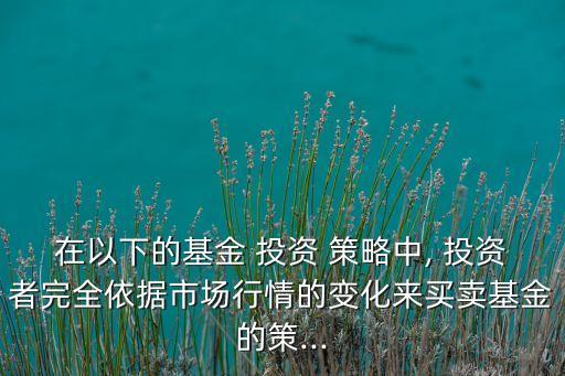 在以下的基金 投資 策略中, 投資者完全依據(jù)市場(chǎng)行情的變化來買賣基金的策...