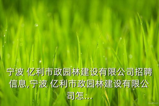 寧波 億利市政園林建設有限公司招聘信息,寧波 億利市政園林建設有限公司怎...
