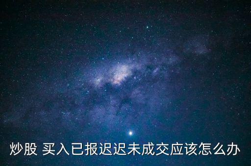 炒股 買(mǎi)入已報(bào)遲遲未成交應(yīng)該怎么辦
