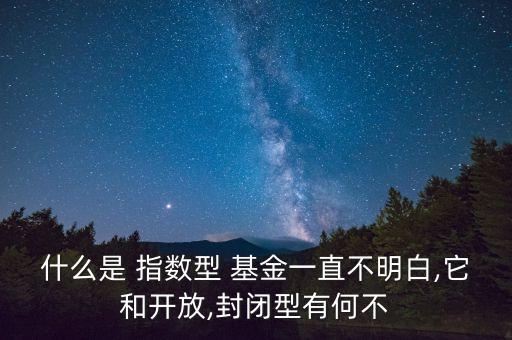什么是 指數(shù)型 基金一直不明白,它和開(kāi)放,封閉型有何不