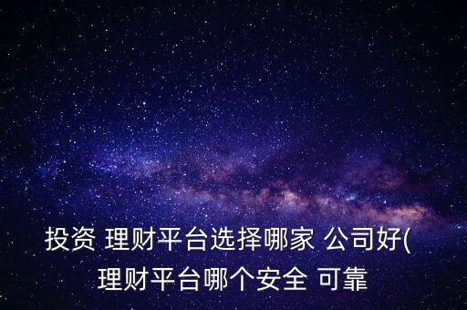 投資 理財(cái)平臺選擇哪家 公司好( 理財(cái)平臺哪個安全 可靠