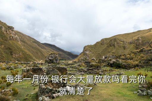 每年一月份 銀行會(huì)大量放款嗎看完你就清楚了