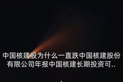 中國(guó)核建股為什么一直跌中國(guó)核建股份有限公司年報(bào)中國(guó)核建長(zhǎng)期投資可...