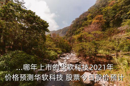 ...哪年上市的華軟科技2021年價格預測華軟科技 股票今日股價預計