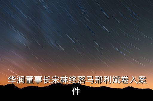  華潤(rùn)董事長(zhǎng)宋林終落馬邢利斌卷入案件