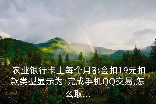  農(nóng)業(yè)銀行卡上每個月都會扣19元扣款類型顯示為:完成手機(jī)QQ交易,怎么取...