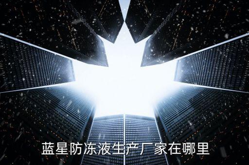  藍星防凍液生產(chǎn)廠家在哪里