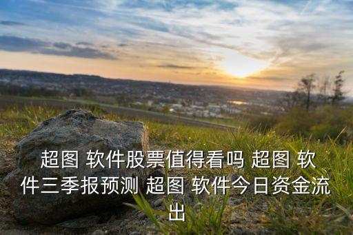  超圖 軟件股票值得看嗎 超圖 軟件三季報(bào)預(yù)測 超圖 軟件今日資金流出