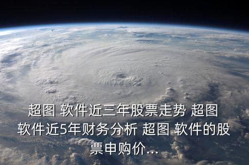  超圖 軟件近三年股票走勢 超圖 軟件近5年財(cái)務(wù)分析 超圖 軟件的股票申購價(jià)...