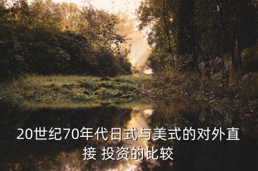 20世紀(jì)70年代日式與美式的對外直接 投資的比較