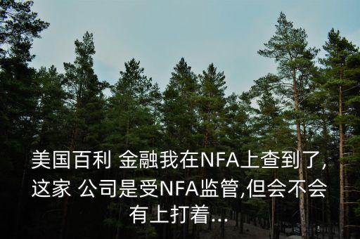 美國(guó)百利 金融我在NFA上查到了,這家 公司是受NFA監(jiān)管,但會(huì)不會(huì)有上打著...