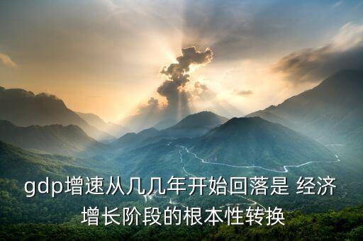 gdp增速從幾幾年開始回落是 經濟 增長階段的根本性轉換