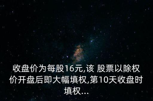 收盤價(jià)為每股16元,該 股票以除權(quán)價(jià)開(kāi)盤后即大幅填權(quán),第10天收盤時(shí)填權(quán)...