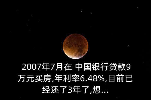  2007年7月在 中國(guó)銀行貸款9萬(wàn)元買房,年利率6.48%,目前已經(jīng)還了3年了,想...