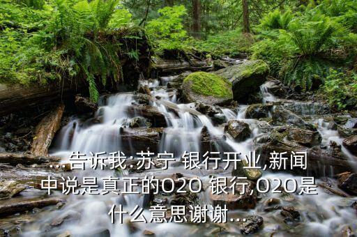 ...告訴我:蘇寧 銀行開業(yè),新聞中說(shuō)是真正的O2O 銀行,O2O是什么意思謝謝...