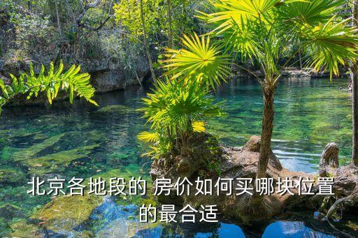  北京各地段的 房?jī)r(jià)如何買(mǎi)哪塊位置的最合適