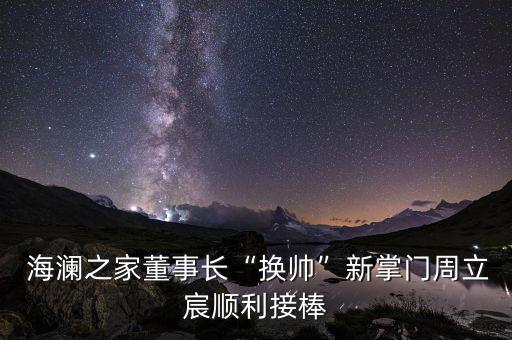  海瀾之家董事長(zhǎng)“換帥”新掌門周立宸順利接棒