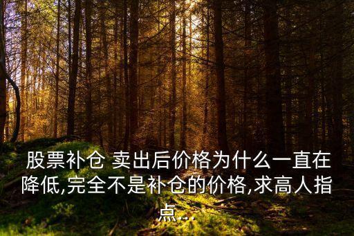  股票補倉 賣出后價格為什么一直在降低,完全不是補倉的價格,求高人指點...