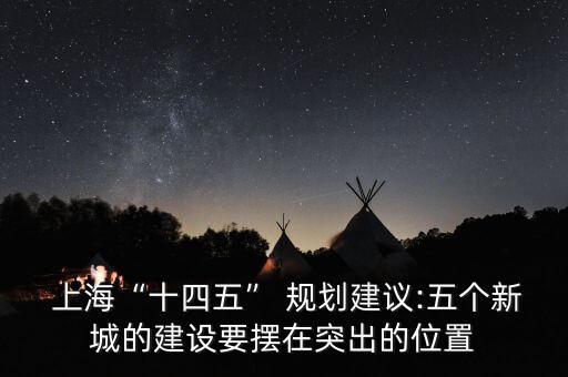  上?！笆奈濉?規(guī)劃建議:五個(gè)新城的建設(shè)要擺在突出的位置