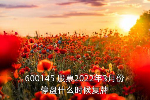 600145 股票2022年3月份停盤什么時(shí)候復(fù)牌