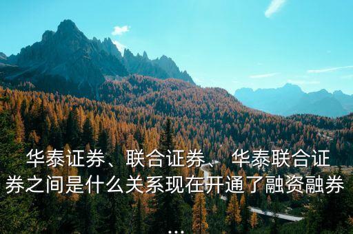  華泰證券、聯(lián)合證券、 華泰聯(lián)合證券之間是什么關(guān)系現(xiàn)在開通了融資融券...