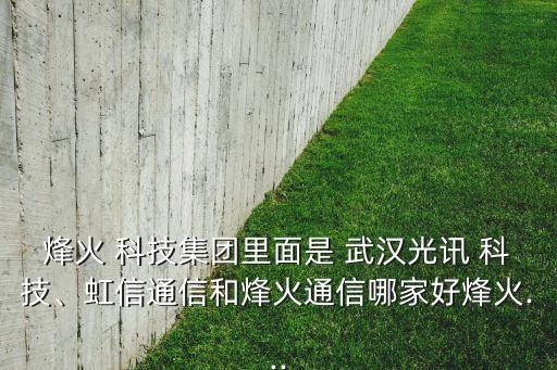 烽火 科技集團里面是 武漢光訊 科技、虹信通信和烽火通信哪家好烽火...