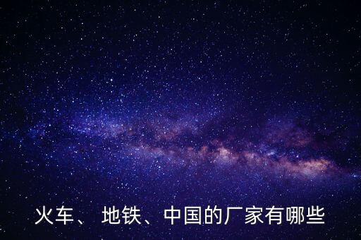 火車、 地鐵、中國的廠家有哪些