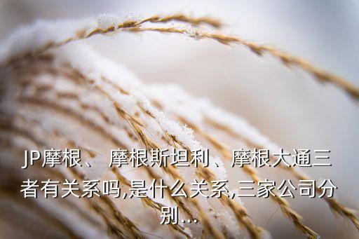 JP摩根、 摩根斯坦利、摩根大通三者有關(guān)系嗎,是什么關(guān)系,三家公司分別...