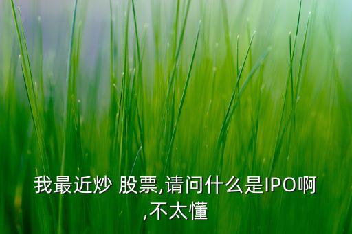 我最近炒 股票,請(qǐng)問(wèn)什么是IPO啊,不太懂