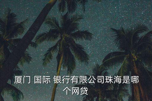  廈門 國際 銀行有限公司珠海是哪個(gè)網(wǎng)貸