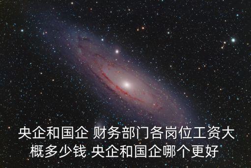  央企和國企 財務(wù)部門各崗位工資大概多少錢 央企和國企哪個更好