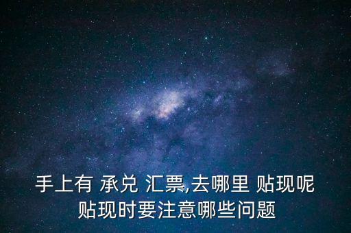 手上有 承兌 匯票,去哪里 貼現(xiàn)呢 貼現(xiàn)時(shí)要注意哪些問題