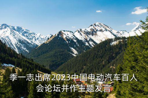 季一志出席2023中國(guó)電動(dòng)汽車百人會(huì)論壇并作主題發(fā)言