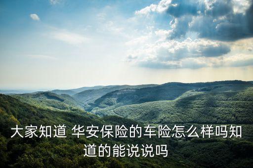 大家知道 華安保險(xiǎn)的車(chē)險(xiǎn)怎么樣嗎知道的能說(shuō)說(shuō)嗎