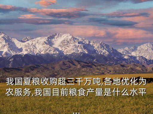 我國夏糧收購超三千萬噸,各地優(yōu)化為農(nóng)服務,我國目前糧食產(chǎn)量是什么水平...