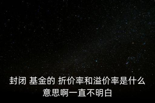 封閉 基金的 折價率和溢價率是什么意思啊一直不明白