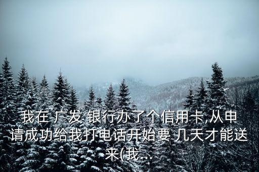 我在 廣發(fā) 銀行辦了個(gè)信用卡,從申請(qǐng)成功給我打電話開(kāi)始要 幾天才能送來(lái)(我...