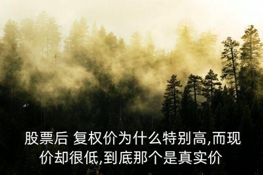  股票后 復權價為什么特別高,而現(xiàn)價卻很低,到底那個是真實價