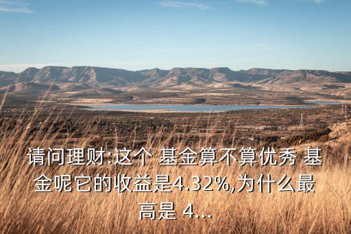 請(qǐng)問理財(cái):這個(gè) 基金算不算優(yōu)秀 基金呢它的收益是4.32%,為什么最高是 4...