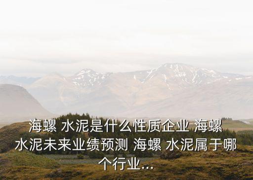  海螺 水泥是什么性質(zhì)企業(yè) 海螺 水泥未來業(yè)績預(yù)測 海螺 水泥屬于哪個(gè)行業(yè)...