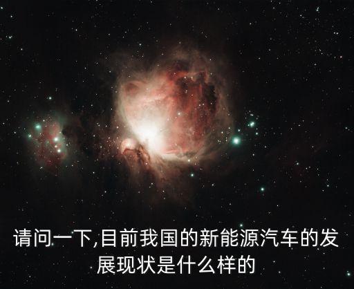 請(qǐng)問(wèn)一下,目前我國(guó)的新能源汽車(chē)的發(fā)展現(xiàn)狀是什么樣的