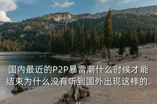 國(guó)內(nèi)最近的P2P暴雷潮什么時(shí)候才能結(jié)束為什么沒有聽到國(guó)外出現(xiàn)這樣的...